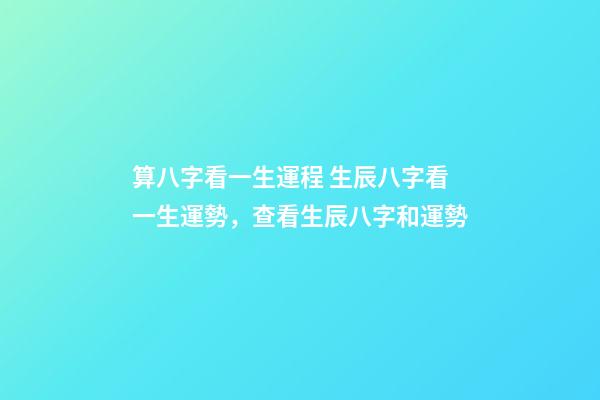 算八字看一生運程 生辰八字看一生運勢，查看生辰八字和運勢-第1張-觀點-玄機派